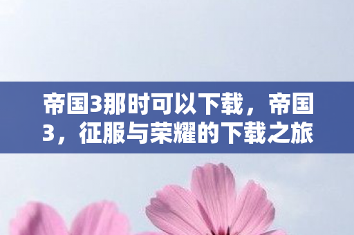 帝国3那时可以下载，帝国3，征服与荣耀的下载之旅