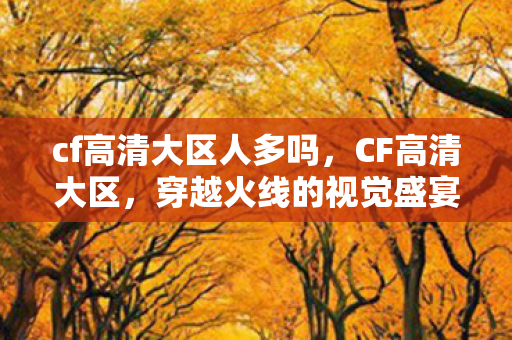 cf高清大区人多吗，CF高清大区，穿越火线的视觉盛宴