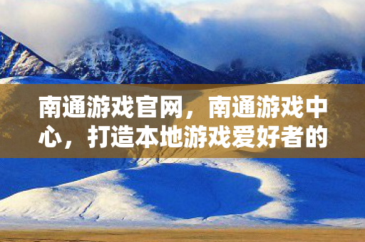 南通游戏官网,南通游戏中心,打造本地游戏爱好者的娱乐天堂 南通游戏官网,南通游戏中心,打造本地游戏爱好者的娱乐天堂