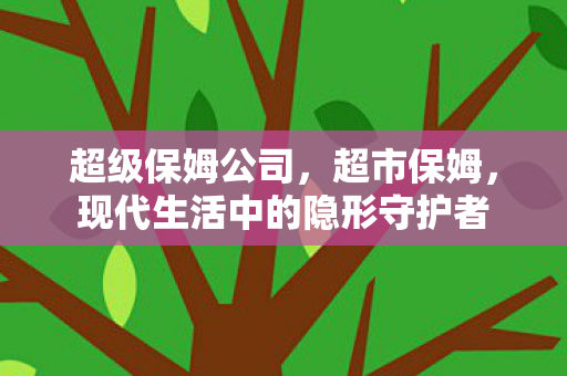 超级保姆公司,超市保姆,现代生活中的隐形守护者 超级保姆公司,超市保姆,现代生活中的隐形守护者
