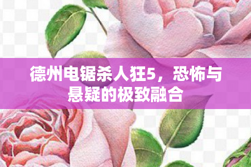 德州电锯杀人狂5，恐怖与悬疑的极致融合