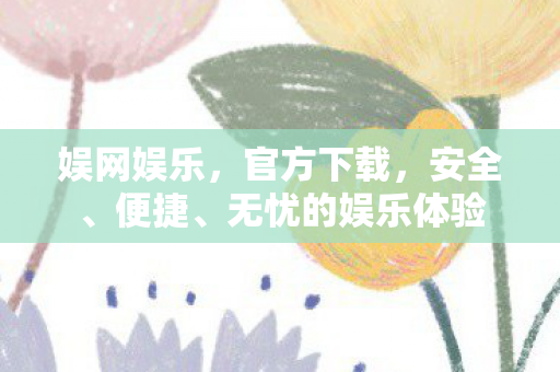 娱网娱乐，官方下载，安全、便捷、无忧的娱乐体验