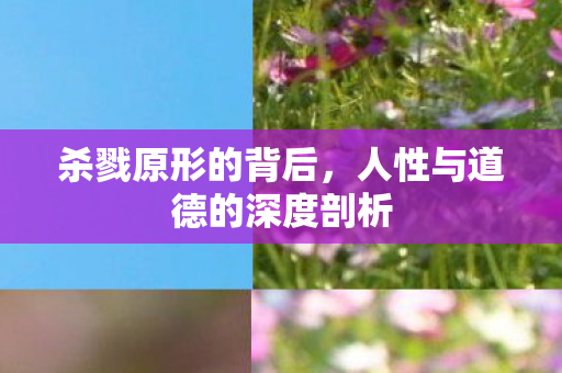杀戮原形的背后，人性与道德的深度剖析