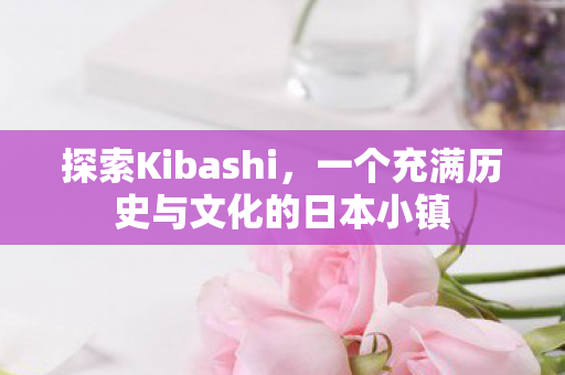 探索Kibashi，一个充满历史与文化的日本小镇