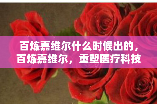 百炼嘉维尔什么时候出的，百炼嘉维尔，重塑医疗科技新生态
