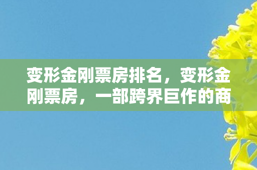 变形金刚票房排名，变形金刚票房，一部跨界巨作的商业奇迹