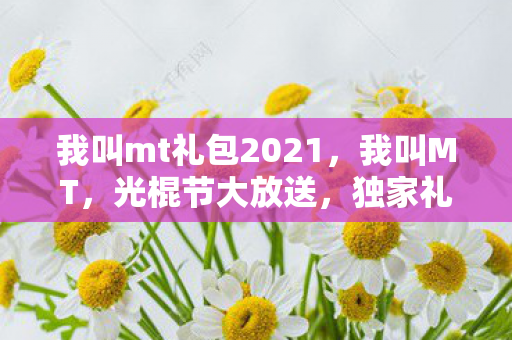 我叫mt礼包2021,我叫MT,光棍节大放送,独家礼包等你来领! 我叫mt礼包2021,我叫MT,光棍节大放送,独家礼包等你来领!