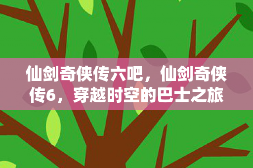 仙剑奇侠传六吧,仙剑奇侠传6,穿越时空的巴士之旅 仙剑奇侠传六吧,仙剑奇侠传6,穿越时空的巴士之旅