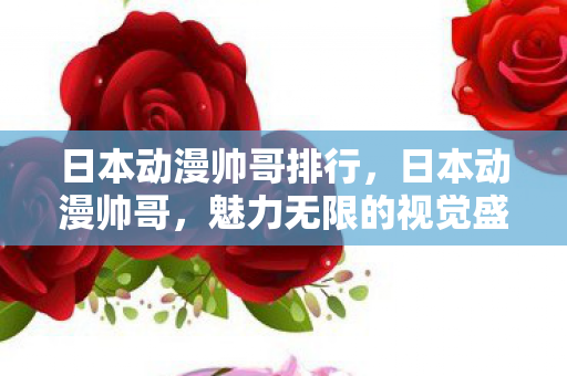 日本动漫帅哥排行，日本动漫帅哥，魅力无限的视觉盛宴