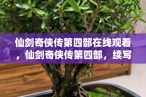仙剑奇侠传第四部在线观看,仙剑奇侠传第四部,续写传奇,再续前缘 仙剑奇侠传第四部在线观看,仙剑奇侠传第四部,续写传奇,再续前缘