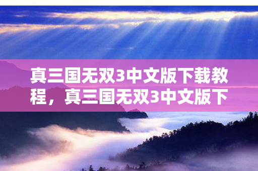 真三国无双3中文版下载教程，真三国无双3中文版下载全攻略