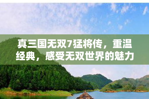 真三国无双7猛将传，重温经典，感受无双世界的魅力