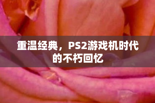 重温经典，PS2游戏机时代的不朽回忆