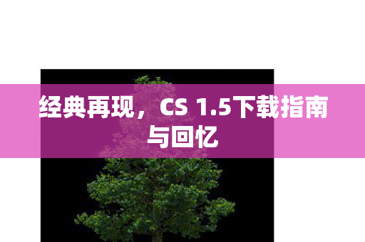 经典再现，CS 1.5下载指南与回忆