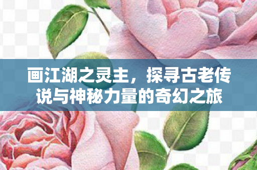 画江湖之灵主，探寻古老传说与神秘力量的奇幻之旅