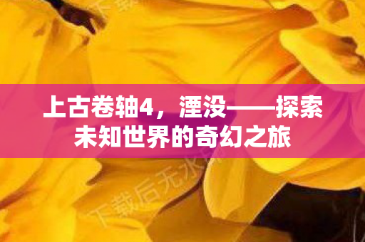 上古卷轴4，湮没——探索未知世界的奇幻之旅