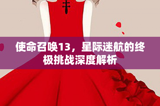 使命召唤13，星际迷航的终极挑战深度解析