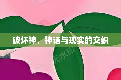 破坏神，神话与现实的交织