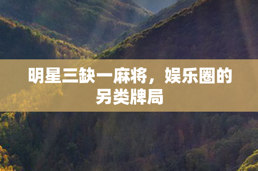 明星三缺一麻将，娱乐圈的另类牌局