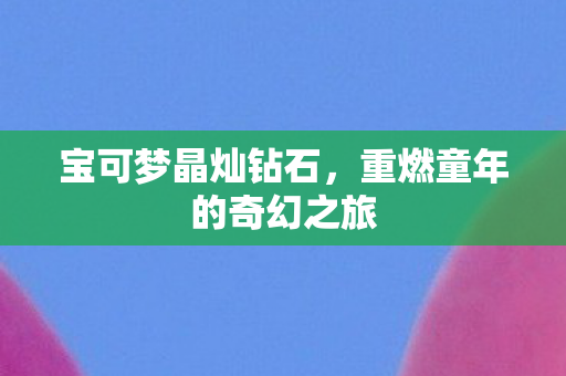 宝可梦晶灿钻石，重燃童年的奇幻之旅