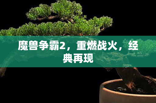 魔兽争霸2，重燃战火，经典再现