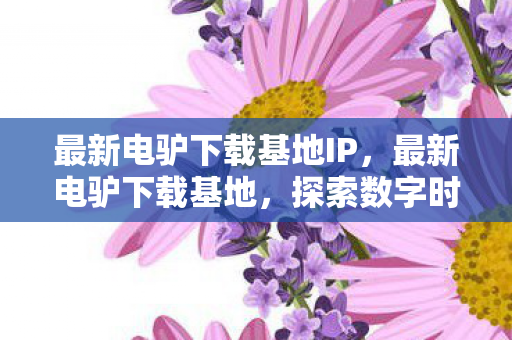最新电驴下载基地IP,最新电驴下载基地,探索数字时代的娱乐新边疆 最新电驴下载基地IP,最新电驴下载基地,探索数字时代的娱乐新边疆