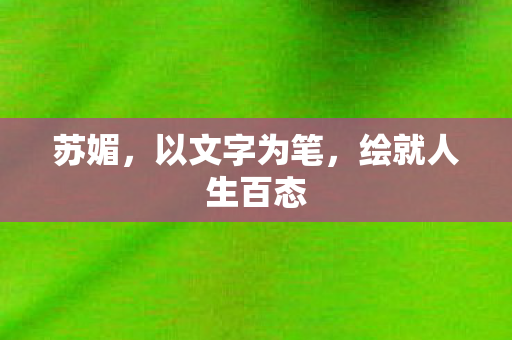 苏媚,以文字为笔,绘就人生百态 苏媚,以文字为笔,绘就人生百态