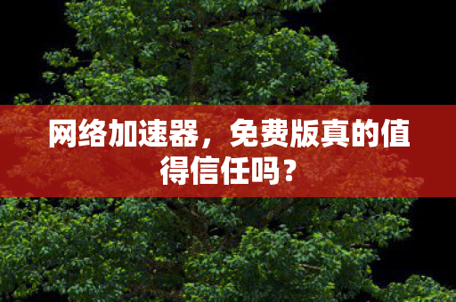 网络加速器,免费版真的值得信任吗? 网络加速器,免费版真的值得信任吗?