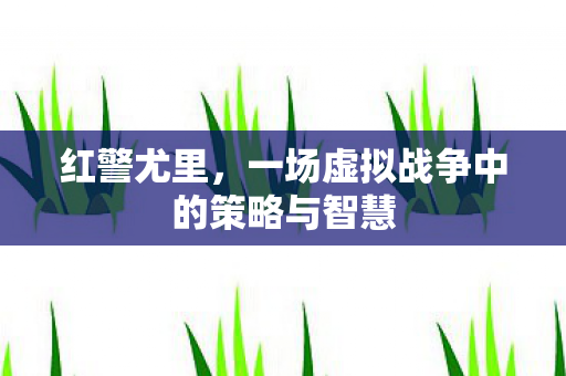红警尤里，一场虚拟战争中的策略与智慧