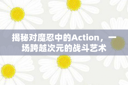 揭秘对魔忍中的Action，一场跨越次元的战斗艺术