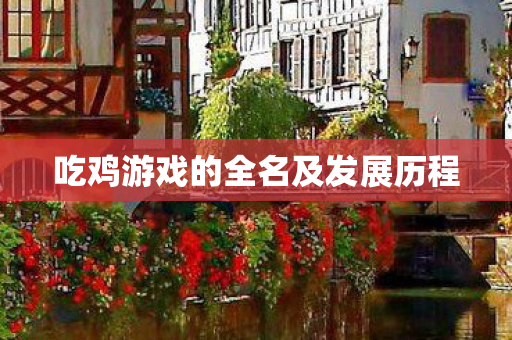 吃鸡游戏的全名及发展历程 吃鸡游戏的全名及发展历程