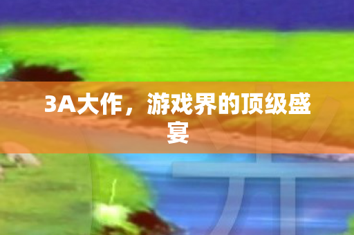 3A大作,游戏界的顶级盛宴 3A大作,游戏界的顶级盛宴