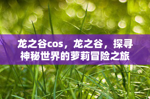 龙之谷cos，龙之谷，探寻神秘世界的萝莉冒险之旅