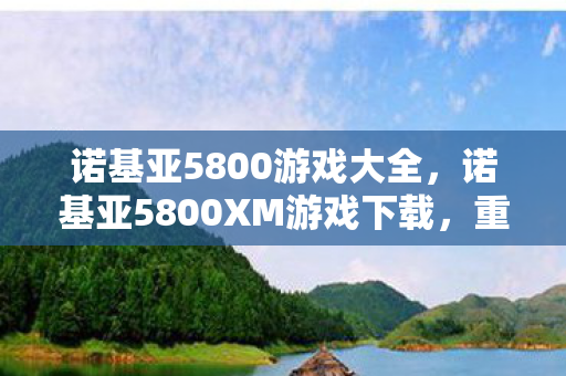 诺基亚5800游戏大全,诺基亚5800XM游戏下载,重温经典,再续传奇 诺基亚5800游戏大全,诺基亚5800XM游戏下载,重温经典,再续传奇
