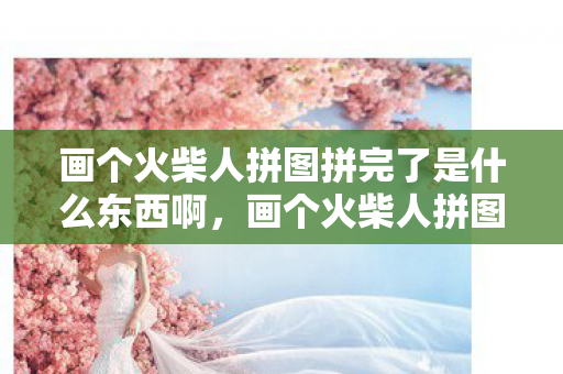 画个火柴人拼图拼完了是什么东西啊，画个火柴人拼图，创意与智慧的火花