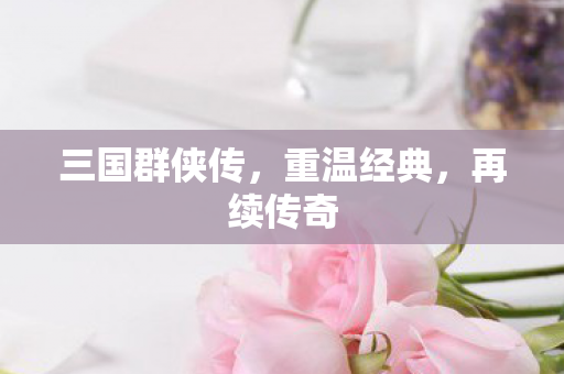 三国群侠传，重温经典，再续传奇