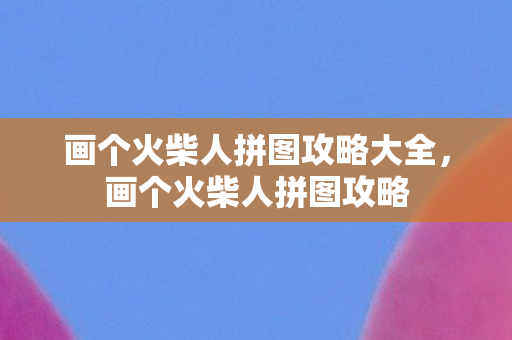 画个火柴人拼图攻略大全,画个火柴人拼图攻略 画个火柴人拼图攻略大全,画个火柴人拼图攻略