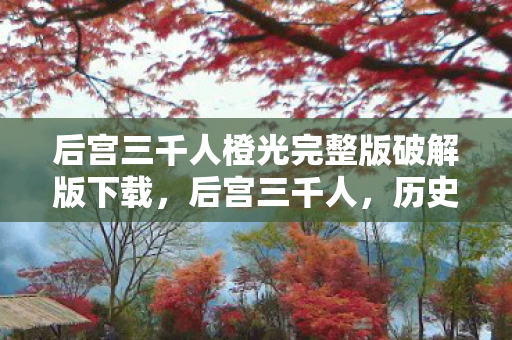 后宫三千人橙光完整版破解版下载，后宫三千人，历史与文化的交织