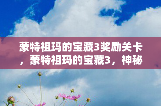 蒙特祖玛的宝藏3奖励关卡，蒙特祖玛的宝藏3，神秘遗迹的终极挑战