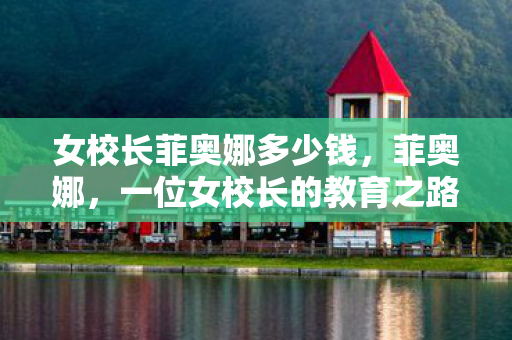 女校长菲奥娜多少钱,菲奥娜,一位女校长的教育之路 女校长菲奥娜多少钱,菲奥娜,一位女校长的教育之路