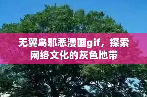 无翼鸟邪恶漫画gif,探索网络文化的灰色地带 无翼鸟邪恶漫画gif,探索网络文化的灰色地带