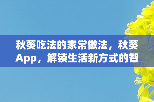 秋葵吃法的家常做法，秋葵App，解锁生活新方式的智能应用