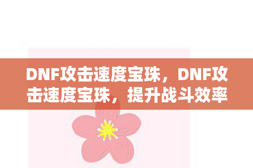 DNF攻击速度宝珠，DNF攻击速度宝珠，提升战斗效率的神秘宝物