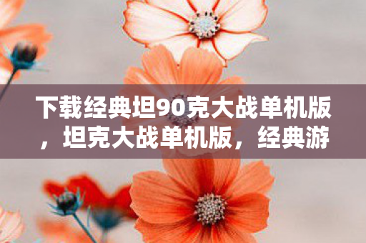 下载经典坦90克大战单机版，坦克大战单机版，经典游戏的回忆与传承