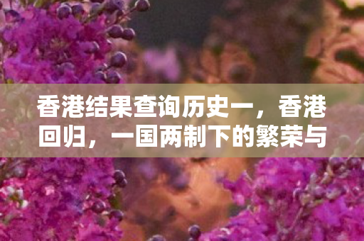 香港结果查询历史一,香港回归,一国两制下的繁荣与发展 香港结果查询历史一,香港回归,一国两制下的繁荣与发展