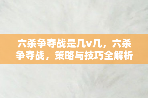 六杀争夺战是几v几，六杀争夺战，策略与技巧全解析