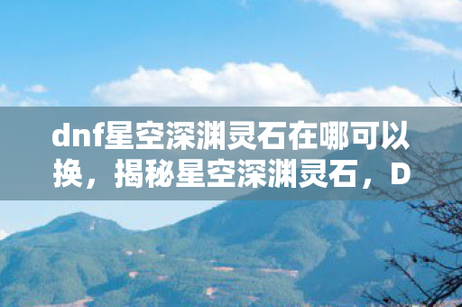 dnf星空深渊灵石在哪可以换，揭秘星空深渊灵石，DNF中的神秘宝藏与探险之旅