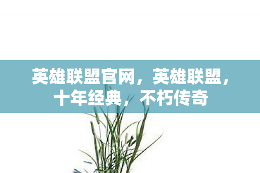 英雄联盟官网，英雄联盟，十年经典，不朽传奇