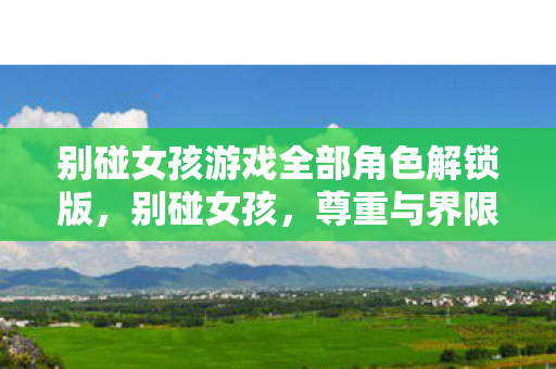 别碰女孩游戏全部角色解锁版,别碰女孩,尊重与界限的探讨 别碰女孩游戏全部角色解锁版,别碰女孩,尊重与界限的探讨