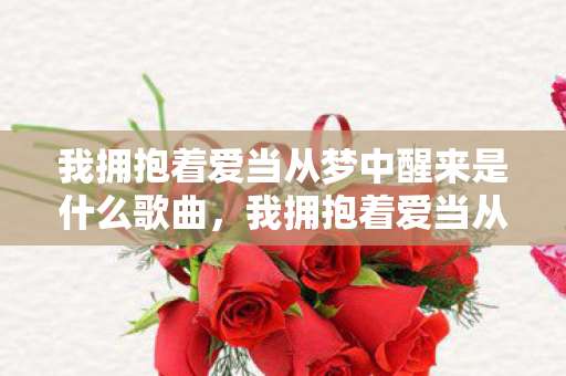 我拥抱着爱当从梦中醒来是什么歌曲，我拥抱着爱当从梦中醒来—一首唤醒心灵的歌曲